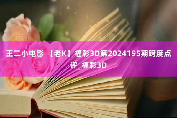 王二小电影 【老K】福彩3D第2024195期跨度点评_福彩3D