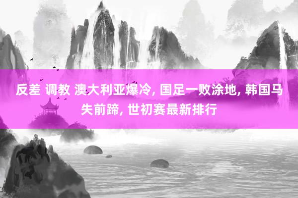 反差 调教 澳大利亚爆冷， 国足一败涂地， 韩国马失前蹄， 世初赛最新排行