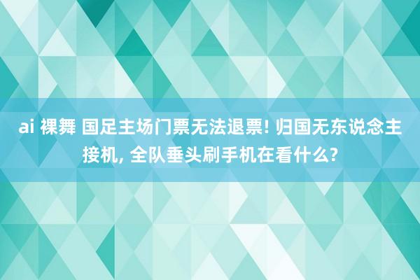 ai 裸舞 国足主场门票无法退票! 归国无东说念主接机， 全队垂头刷手机在看什么?