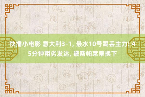 快播小电影 意大利3-1， 最水10号踢丢主力! 45分钟粗劣发达， 被斯帕莱蒂换下