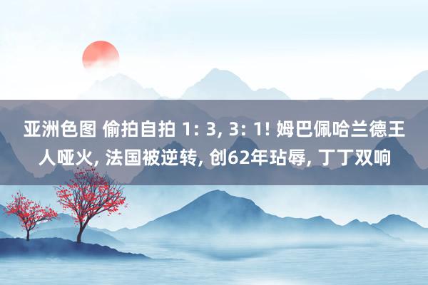 亚洲色图 偷拍自拍 1: 3， 3: 1! 姆巴佩哈兰德王人哑火， 法国被逆转， 创62年玷辱， 丁丁双响