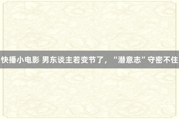 快播小电影 男东谈主若变节了，“潜意志”守密不住