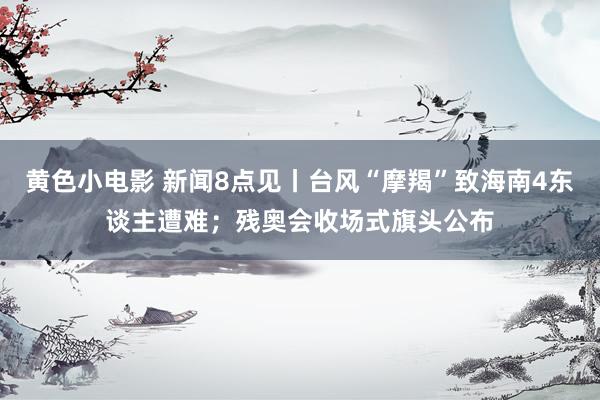 黄色小电影 新闻8点见丨台风“摩羯”致海南4东谈主遭难；残奥会收场式旗头公布