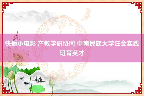 快播小电影 产教学研协同 中南民族大学注会实践班育英才