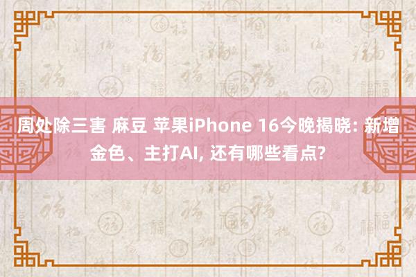 周处除三害 麻豆 苹果iPhone 16今晚揭晓: 新增金色、主打AI， 还有哪些看点?