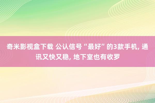 奇米影视盒下载 公认信号“最好”的3款手机， 通讯又快又稳， 地下室也有收罗