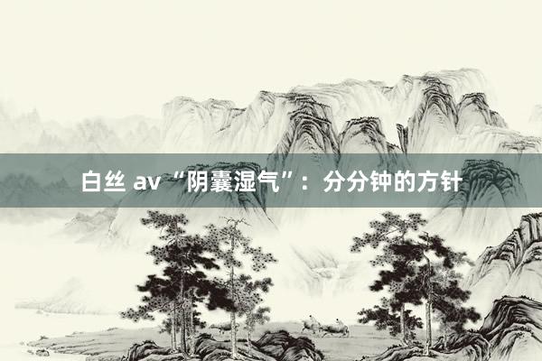 白丝 av “阴囊湿气”：分分钟的方针