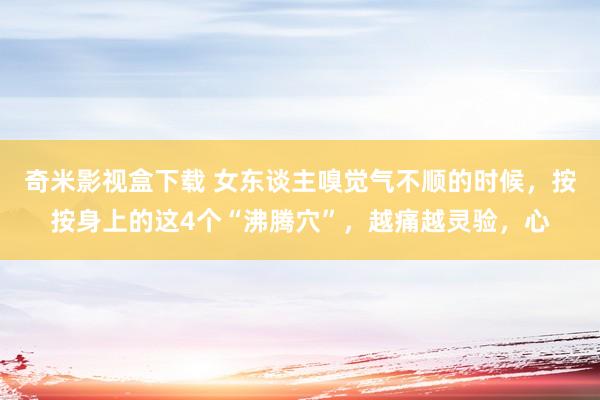 奇米影视盒下载 女东谈主嗅觉气不顺的时候，按按身上的这4个“沸腾穴”，越痛越灵验，心