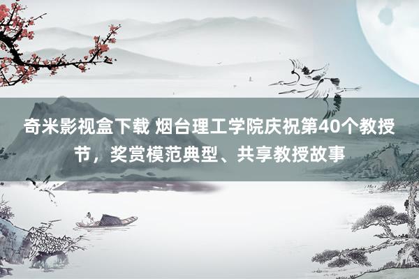 奇米影视盒下载 烟台理工学院庆祝第40个教授节，奖赏模范典型、共享教授故事