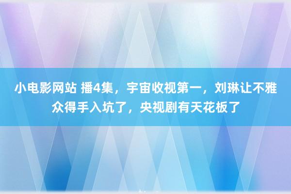 小电影网站 播4集，宇宙收视第一，刘琳让不雅众得手入坑了，央视剧有天花板了