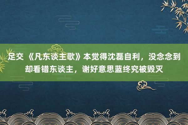 足交 《凡东谈主歌》本觉得沈磊自利，没念念到却看错东谈主，谢好意思蓝终究被毁灭