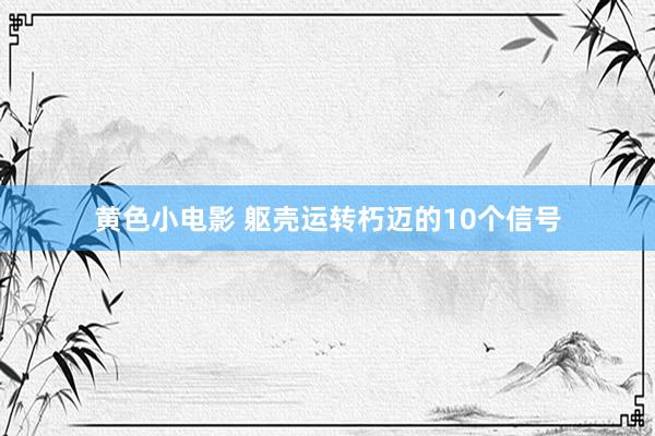 黄色小电影 躯壳运转朽迈的10个信号