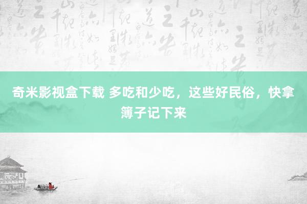 奇米影视盒下载 多吃和少吃，这些好民俗，快拿簿子记下来