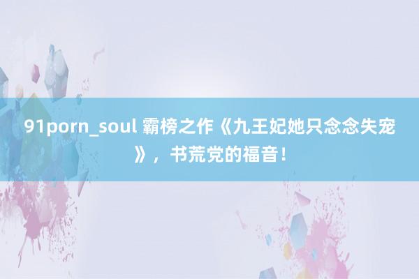 91porn_soul 霸榜之作《九王妃她只念念失宠》，书荒党的福音！