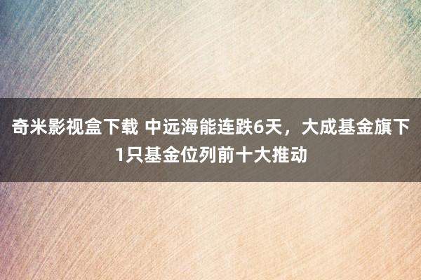 奇米影视盒下载 中远海能连跌6天，大成基金旗下1只基金位列前十大推动