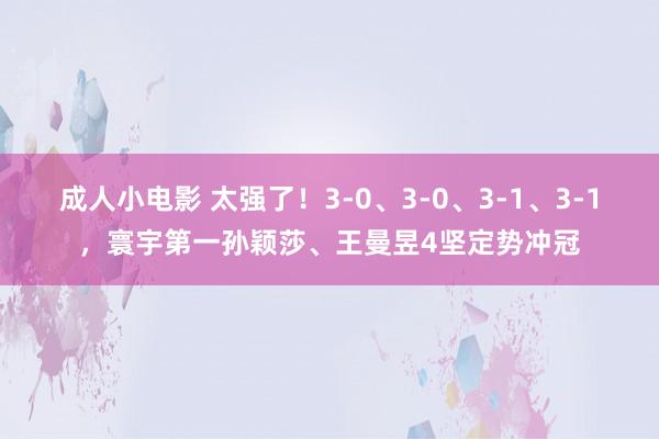 成人小电影 太强了！3-0、3-0、3-1、3-1，寰宇第一孙颖莎、王曼昱4坚定势冲冠