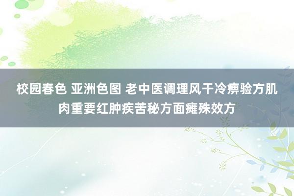 校园春色 亚洲色图 老中医调理风干冷痹验方肌肉重要红肿疾苦秘方面瘫殊效方