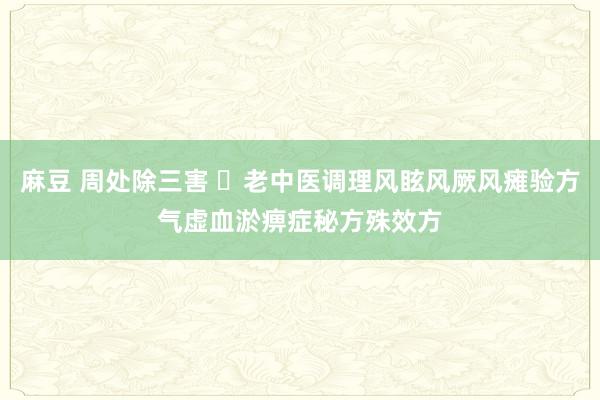 麻豆 周处除三害 ​老中医调理风眩风厥风瘫验方气虚血淤痹症秘方殊效方