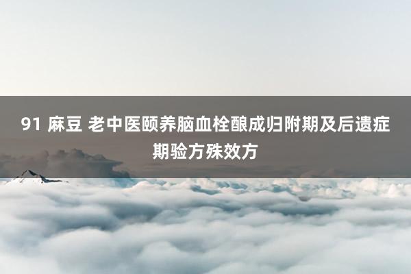 91 麻豆 老中医颐养脑血栓酿成归附期及后遗症期验方殊效方