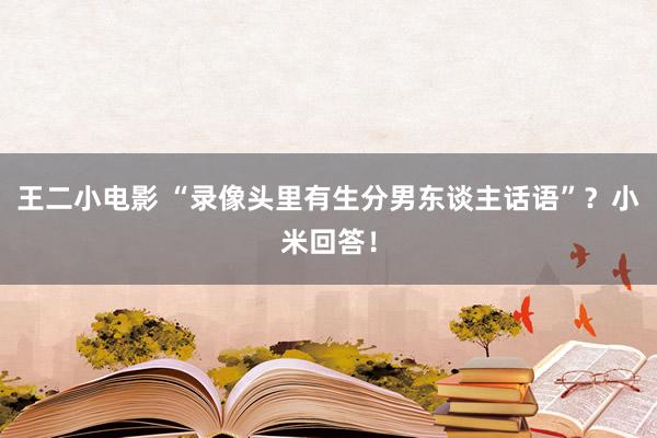 王二小电影 “录像头里有生分男东谈主话语”？小米回答！