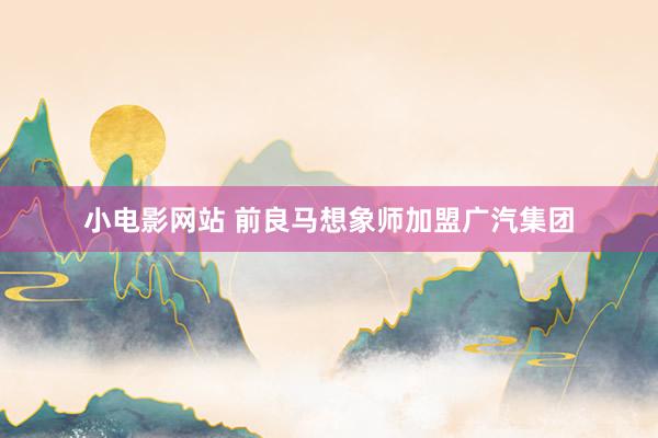 小电影网站 前良马想象师加盟广汽集团