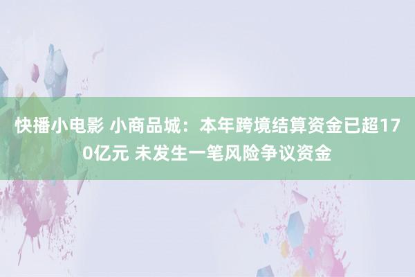 快播小电影 小商品城：本年跨境结算资金已超170亿元 未发生一笔风险争议资金