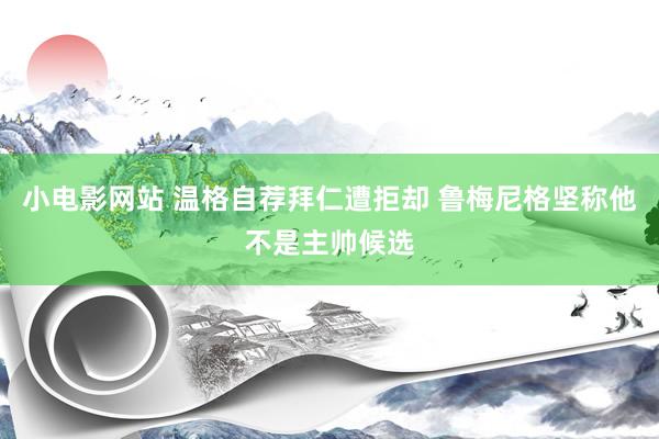 小电影网站 温格自荐拜仁遭拒却 鲁梅尼格坚称他不是主帅候选