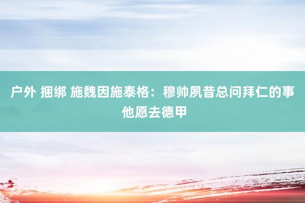 户外 捆绑 施魏因施泰格：穆帅夙昔总问拜仁的事 他愿去德甲