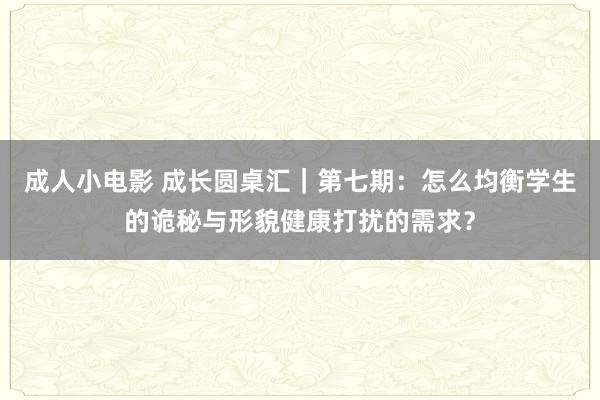 成人小电影 成长圆桌汇｜第七期：怎么均衡学生的诡秘与形貌健康打扰的需求？