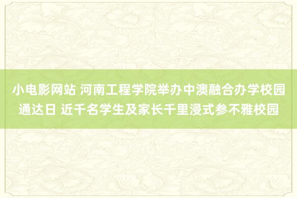 小电影网站 河南工程学院举办中澳融合办学校园通达日 近千名学生及家长千里浸式参不雅校园