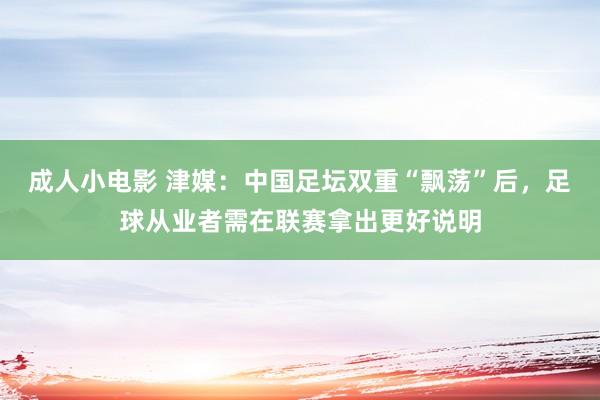 成人小电影 津媒：中国足坛双重“飘荡”后，足球从业者需在联赛拿出更好说明