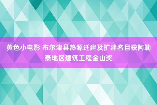 黄色小电影 布尔津县热源迁建及扩建名目获阿勒泰地区建筑工程金山奖