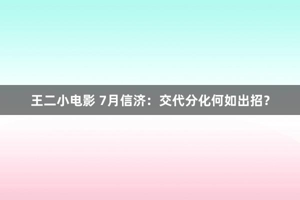 王二小电影 7月信济：交代分化何如出招？