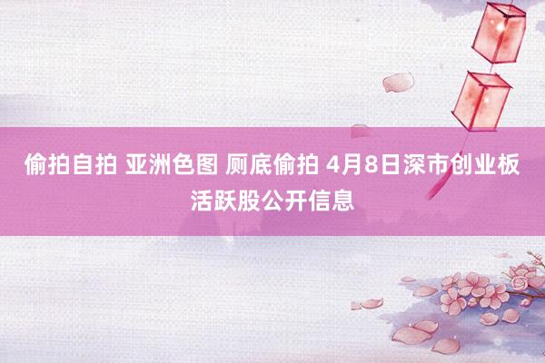 偷拍自拍 亚洲色图 厕底偷拍 4月8日深市创业板活跃股公开信息