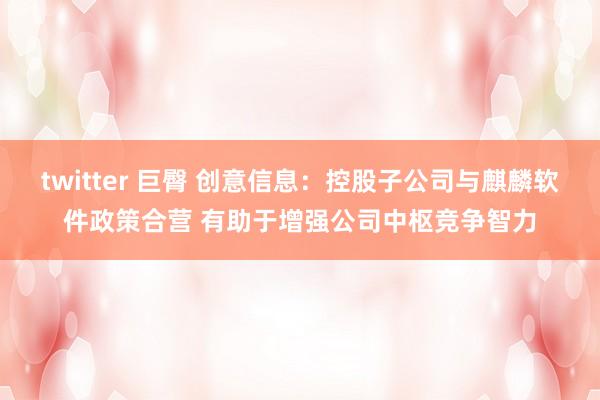 twitter 巨臀 创意信息：控股子公司与麒麟软件政策合营 有助于增强公司中枢竞争智力