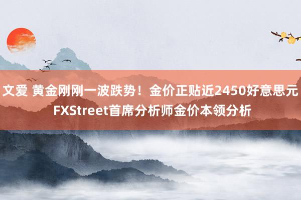 文爱 黄金刚刚一波跌势！金价正贴近2450好意思元 FXStreet首席分析师金价本领分析