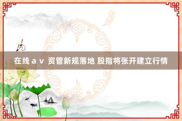 在线ａｖ 资管新规落地 股指将张开建立行情