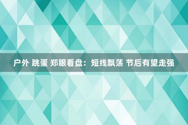 户外 跳蛋 郑眼看盘：短线飘荡 节后有望走强