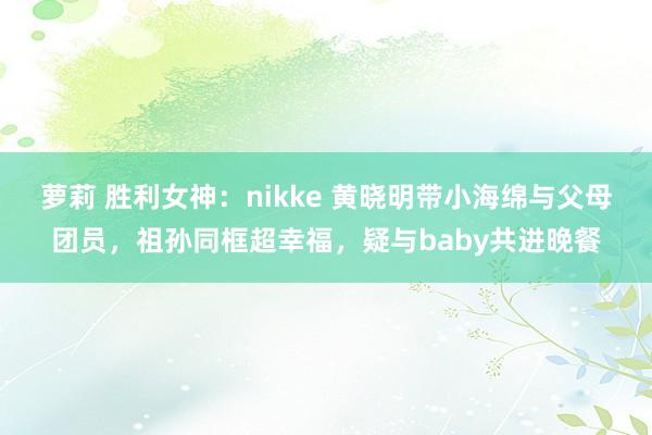 萝莉 胜利女神：nikke 黄晓明带小海绵与父母团员，祖孙同框超幸福，疑与baby共进晚餐