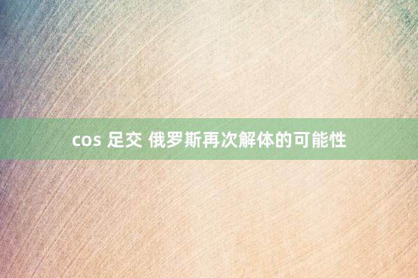 cos 足交 俄罗斯再次解体的可能性