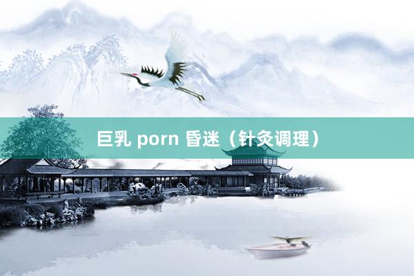 巨乳 porn 昏迷（针灸调理）