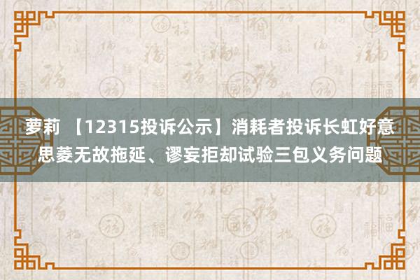 萝莉 【12315投诉公示】消耗者投诉长虹好意思菱无故拖延、谬妄拒却试验三包义务问题