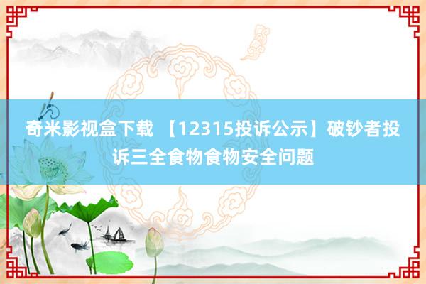 奇米影视盒下载 【12315投诉公示】破钞者投诉三全食物食物安全问题