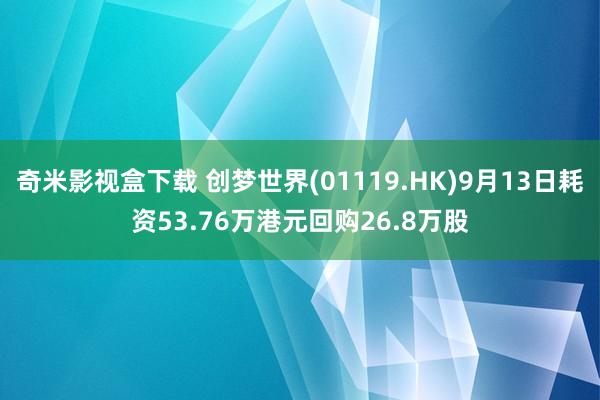 奇米影视盒下载 创梦世界(01119.HK)9月13日耗资53.76万港元回购26.8万股