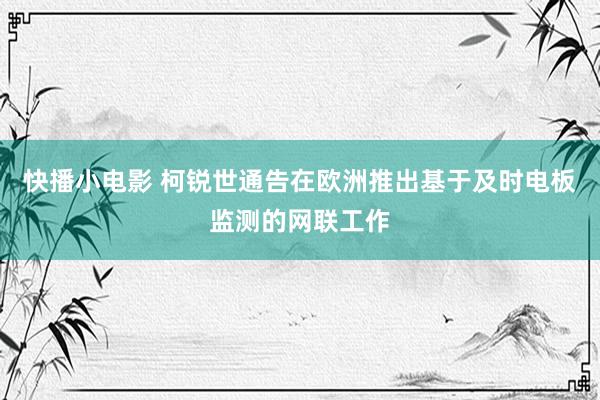 快播小电影 柯锐世通告在欧洲推出基于及时电板监测的网联工作