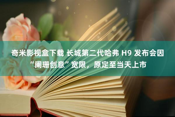 奇米影视盒下载 长城第二代哈弗 H9 发布会因“阑珊创意”宽限，原定至当天上市