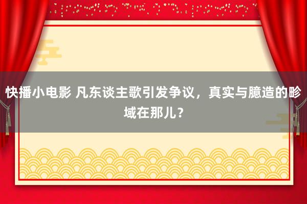 快播小电影 凡东谈主歌引发争议，真实与臆造的畛域在那儿？