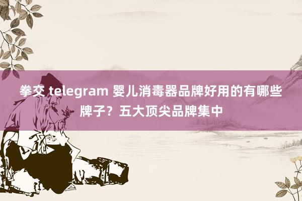 拳交 telegram 婴儿消毒器品牌好用的有哪些牌子？五大顶尖品牌集中