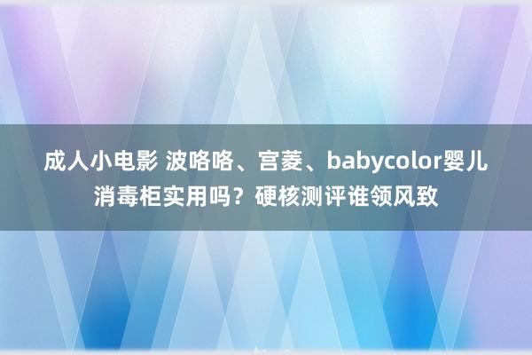 成人小电影 波咯咯、宫菱、babycolor婴儿消毒柜实用吗？硬核测评谁领风致