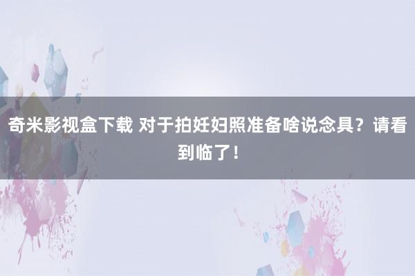 奇米影视盒下载 对于拍妊妇照准备啥说念具？请看到临了！